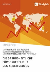 Die gesundheitliche Fürsorgepflicht des Arbeitgebers. Arbeitszeitliche und -räumliche Rahmenbedingungen sowie flexible Arbeitszeitmodelle bei  High Potentials 