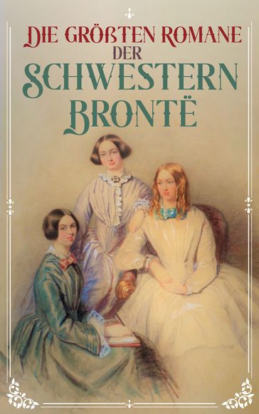 Die großten Romane der Schwestern Bronte - Charlotte Bronte - Emily Bronte - Anne Bronte