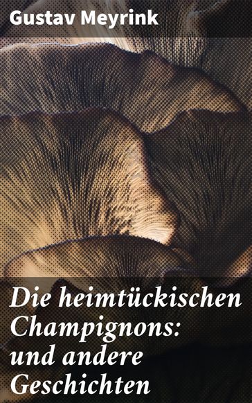 Die heimtückischen Champignons: und andere Geschichten - Gustav Meyrink