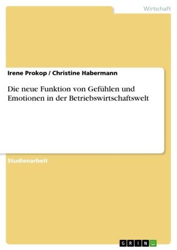 Die neue Funktion von Gefühlen und Emotionen in der Betriebswirtschaftswelt - Christine Habermann - Irene Prokop