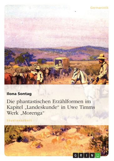 Die phantastischen Erzählformen im Kapitel 'Landeskunde' in Uwe Timms Werk 'Morenga' - Ilona Sontag