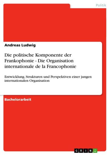 Die politische Komponente der Frankophonie - Die Organisation internationale de la Francophonie - Andreas Ludwig