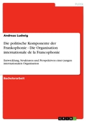 Die politische Komponente der Frankophonie - Die Organisation internationale de la Francophonie