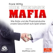 Die weiße Mafia - Wie Ärzte und die Pharmaindustrie unsere Gesundheit aufs Spiel setzen (Ungekürzt)