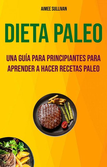 Dieta Paleo: Una Guía Para Principiantes Para Aprender A Hacer Recetas Paleo - Aimee Sullivan