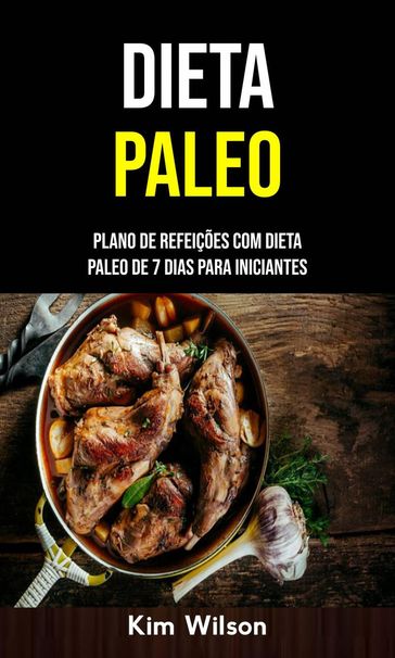 Dieta Paleo: Plano De Refeições Com Dieta Paleo De 7 Dias Para Iniciantes - Kim Wilson