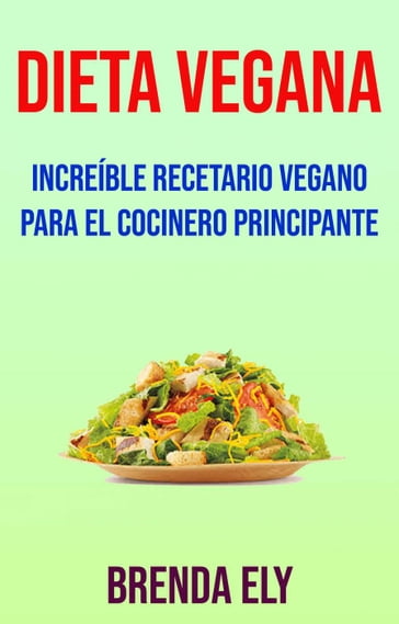 Dieta Vegana: Increíble Recetario Vegano Para El Cocinero Principante - Brenda Ely