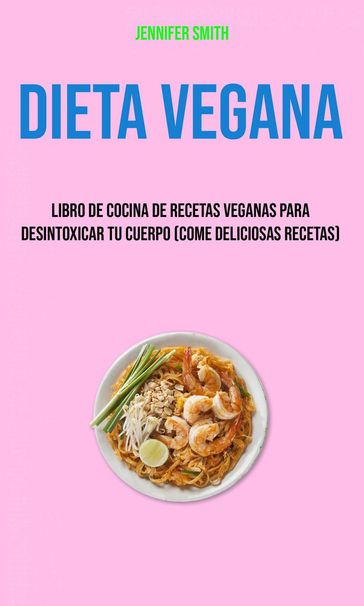 Dieta Vegana: Libro De Cocina De Recetas Veganas Para Desintoxicar Tu Cuerpo (Come Deliciosas Recetas) - Jennifer Smith