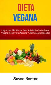Dieta Vegana : Logre Una Pérdida De Peso Saludable Con La Dieta Vegana (Construya Músculo Y Manténgase Delgado)