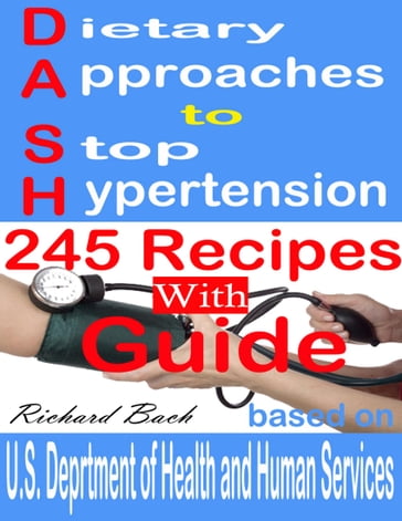 Dietary Approaches to Stop Hypertension: 245 Recipes With Guide Based on U.S. Dept of Health and Human Services - Richard Bach