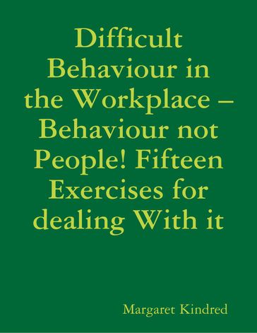 Difficult Behaviour In the Workplace Behaviour Not People! Fifteen Exercises for Dealing With It - Margaret Kindred