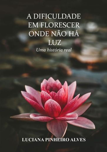 A Dificuldade Em Florescer Onde Não Há Luz - Luciana Pinheiro Alves