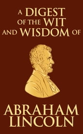 Digest of the Wit and Wisdom of Abraham Lincoln