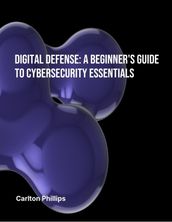 Digital Defence: A Beginner s Guide to Cybersecurity Essentials