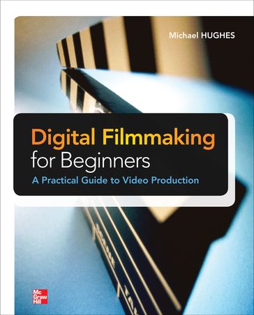Digital Filmmaking for Beginners A Practical Guide to Video Production - Michael K. Hughes
