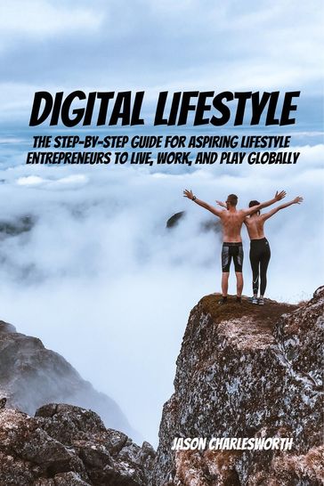 Digital Lifestyle! The Step-by-Step Guide for Aspiring Lifestyle Entrepreneurs to Live, Work, and Play Globally. - Jason Charlesworth