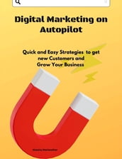 Digital Marketing on Autopilot: Quick and Easy Strategies to get new Customers and Grow Your Business