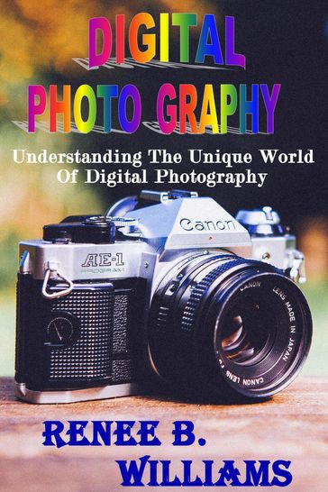 Digital Photography : Understanding The Unique World Of Digital Photography - Renne B. Williams