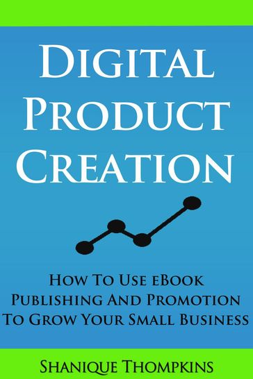 Digital Product Creation: How To Use eBook Publication and Promotion To Grow Your Small Business - Shanique Thompkins