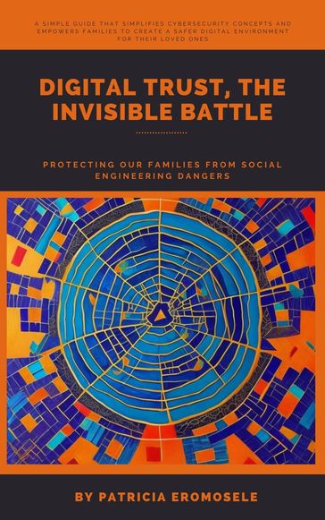 Digital Trust, The Invisible Battle: Protecting Our Families from Social Engineering Dangers - Patricia Eromosele