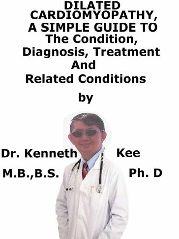 Dilated Cardiomyopathy, A Simple Guide To The Condition, Diagnosis, Treatment And Related Conditions - Kenneth Kee