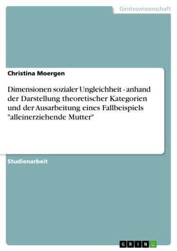 Dimensionen sozialer Ungleichheit - anhand der Darstellung theoretischer Kategorien und der Ausarbeitung eines Fallbeispiels 'alleinerziehende Mutter' - Christina Moergen