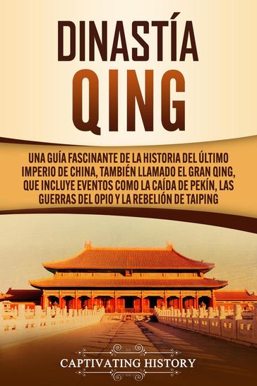 Dinastía Qing: Una guía fascinante de la historia del último imperio de China, también llamado el Gran Qing, que incluye eventos como la caída de Pekín, las guerras del Opio y la rebelión de Taiping - Captivating History