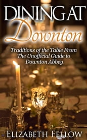 Dining at Downton: Traditions of the Table and Delicious Recipes From The Unofficial Guide to Downton Abbey