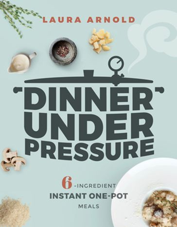 Dinner Under Pressure: 6-Ingredient Instant One-Pot Meals - Laura Arnold
