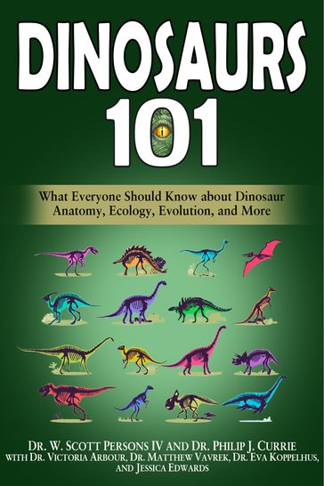 Dinosaurs 101: What Everyone Should Know about Dinosaur Anatomy, Ecology, Evolution, and More - W. Scott Persons IV - Philip J. Currie - Victoria Arbour - Matthew Vavrek - Eva Koppelhus - Jessica Edwards