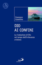 Dio ai confini. La rivelazione di Dio nel tempo dell irrilevanza cristiana