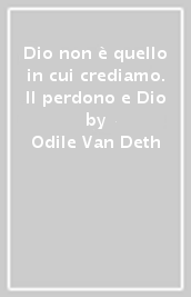 Dio non è quello in cui crediamo. Il perdono e Dio