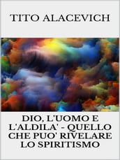 Dio, l uomo e l Aldilà - Quello che può rivelare lo spiritismo