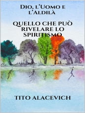 Dio, l uomo e l Aldilà - Quello che può rivelare lo spiritismo