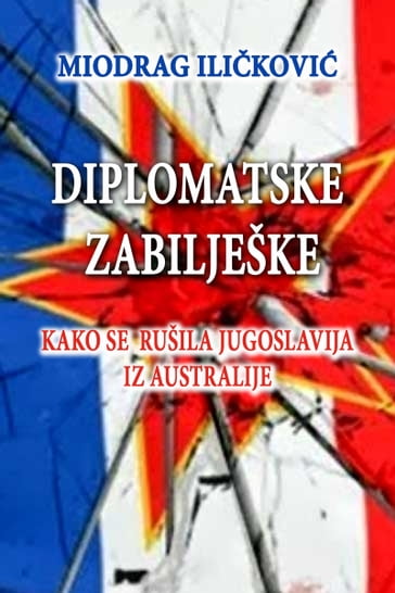 Diplomatske zabilješke (Kako se rušila Jugoslavija iz Australije) - Miodrag Ilikovi