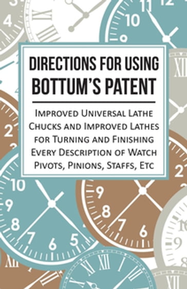 Directions for Using Bottum's Patent Improved Universal Lathe Chucks and Improved Lathes for Turning and Finishing Every Description of Watch Pivots, Pinions, Staffs, Etc - ANON