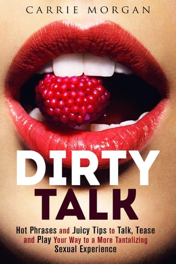 Dirty Talk: Hot Phrases and Juicy Tips to Talk, Tease and Play Your Way to a More Tantalizing Sexual Experience - Carrie Morgan - Guava Books