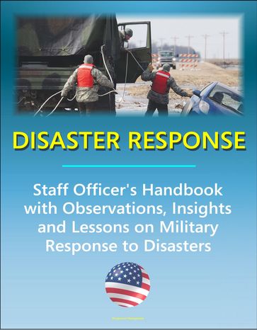 Disaster Response: Staff Officer's Handbook with Observations, Insights, and Lessons - Comprehensive Information on Military Response to Natural Disasters, Emergency Management, Terrorism - Progressive Management
