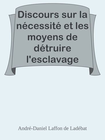 Discours sur la nécessité et les moyens de détruire l'esclavage dans les colonies / Lu à la séance publique de l'Académie royale des sciences, belles lettres et arts de Bordeaux, le 26 Août 1788 - André-Daniel Laffon de Ladébat