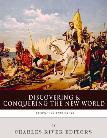 Discovering and Conquering the New WorldThe Lives and Legacies of Christopher Columbus, Hernán Cortés and Francisco Pizarro - Charles River Editors