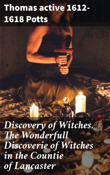 Discovery of Witches. The Wonderfull Discoverie of Witches in the Countie of Lancaster - Thomas active 1612-1618 Potts