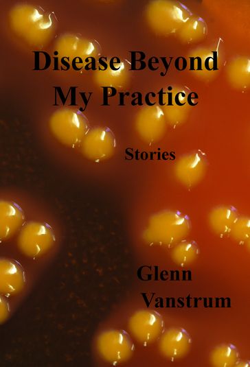 Disease Beyond My Practice: Stories - Glenn Vanstrum