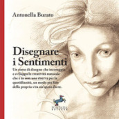 Disegnare i sentimenti. Un corso di disegno che incoraggia e sviluppa la creatività naturale che è in noi: una riserva per la quotidianità, un modo per fare della propria vita un opera d arte. Ediz. illustrata