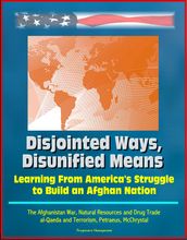 Disjointed Ways, Disunified Means: Learning From America s Struggle to Build an Afghan Nation - The Afghanistan War, Natural Resources and Drug Trade, al-Qaeda and Terrorism, Petraeus, McChrystal