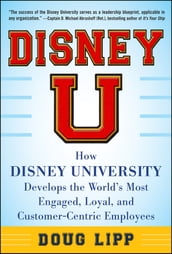 Disney U: How Disney University Develops the World s Most Engaged, Loyal, and Customer-Centric Employees