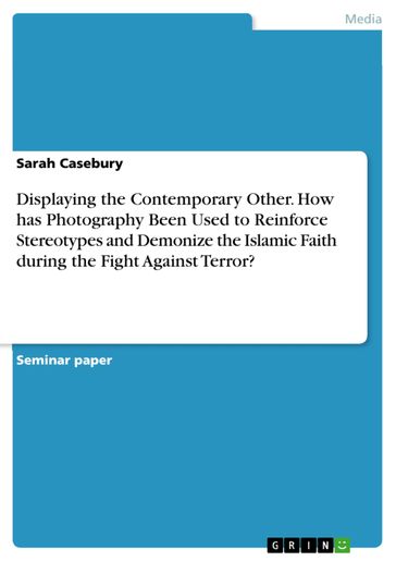 Displaying the Contemporary Other. How has Photography Been Used to Reinforce Stereotypes and Demonize the Islamic Faith during the Fight Against Terror? - Sarah Casebury