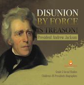 Disunion by Force is Treason! : President Andrew Jackson Grade 5 Social Studies Children s US Presidents Biographies