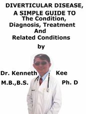 Diverticular Disease, A Simple Guide To The Condition, Diagnosis, Treatment And Related Conditions