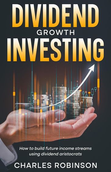 Dividend Growth Investing: How to Build Future Income Streams Using Dividend Aristocrats - Charles Robinson