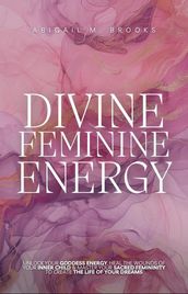 Divine Feminine Energy: Unlock Your Goddess Energy, Heal The Wounds Of Your Inner Child & Master Your Sacred Femininity To Create The Life Of Your Dreams